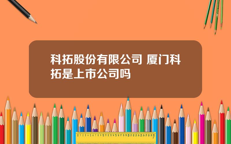 科拓股份有限公司 厦门科拓是上市公司吗